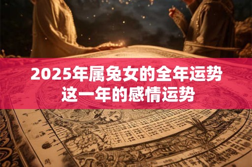 2026年属兔女的全年运势 这一年的感情运势