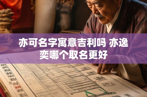 亦可名字寓意吉利吗 亦逸奕哪个取名更好