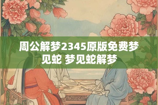 周公解梦2345原版免费梦见蛇 梦见蛇解梦