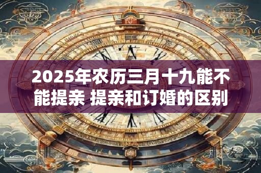 2025年农历三月十九能不能提亲 提亲和订婚的区别