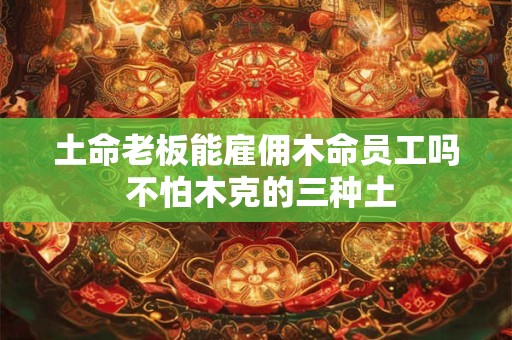 土命老板能雇佣木命员工吗 不怕木克的三种土