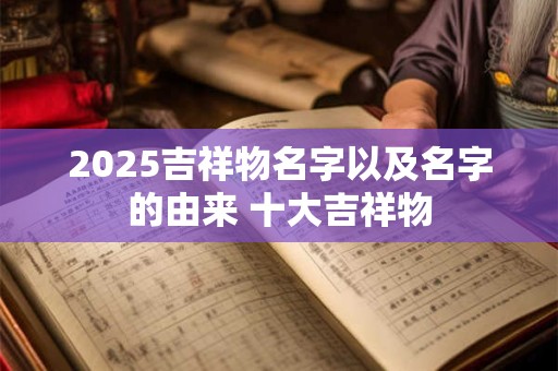 2025吉祥物名字以及名字的由来 十大吉祥物
