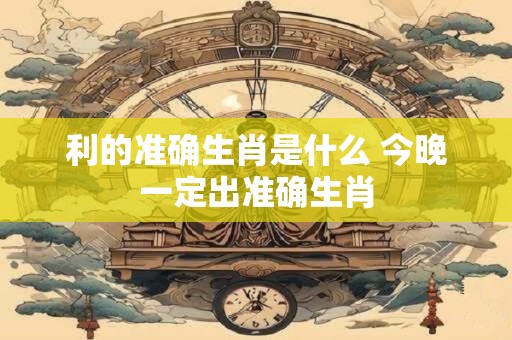 利的准确生肖是什么 今晚一定出准确生肖