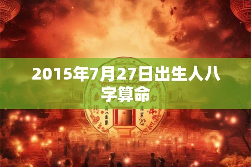 2015年7月27日出生人八字算命