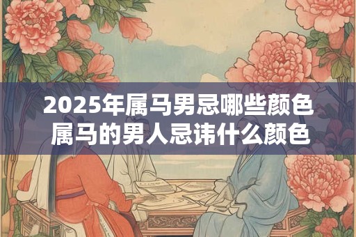 2025年属马男忌哪些颜色 属马的男人忌讳什么颜色