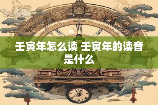 壬寅年怎么读 壬寅年的读音是什么