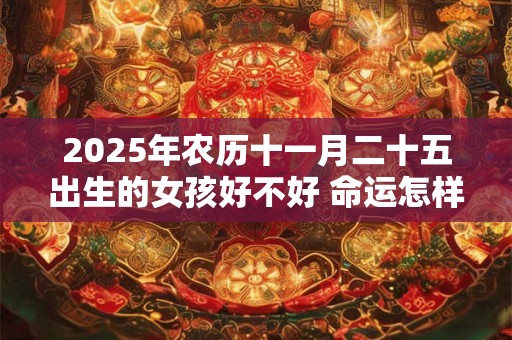 2025年农历十一月二十五出生的女孩好不好 命运怎样