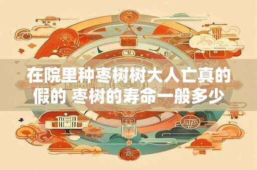 在院里种枣树树大人亡真的假的 枣树的寿命一般多少年