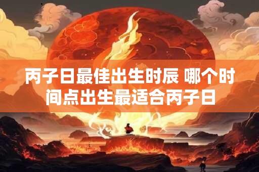 丙子日最佳出生时辰 哪个时间点出生最适合丙子日
