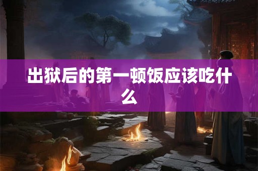 出狱后的第一顿饭应该吃什么