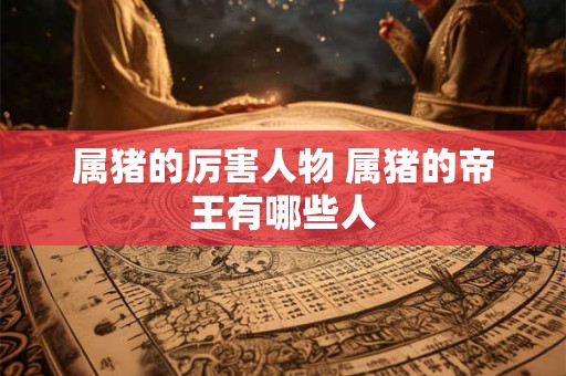 属猪的厉害人物 属猪的帝王有哪些人