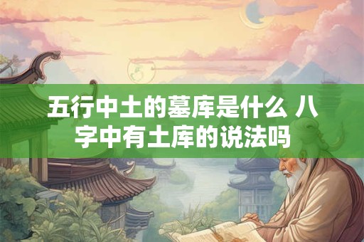 五行中土的墓库是什么 八字中有土库的说法吗