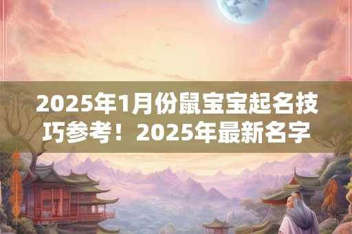 2025年1月份鼠宝宝起名技巧参考！2025年最新名字推荐
