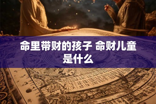 命里带财的孩子 命财儿童是什么
