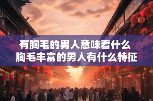 有胸毛的男人意味着什么 胸毛丰富的男人有什么特征