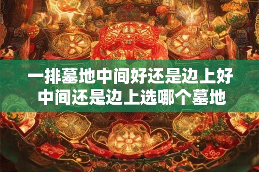 一排墓地中间好还是边上好 中间还是边上选哪个墓地更好
