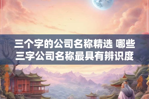 三个字的公司名称精选 哪些三字公司名称最具有辨识度