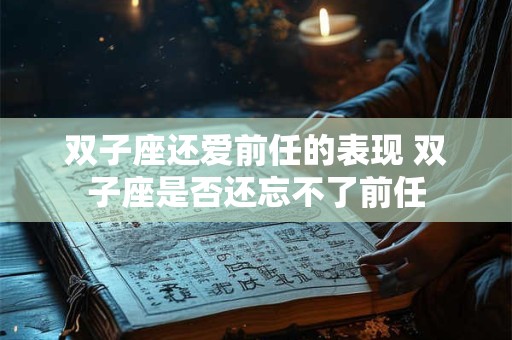 双子座还爱前任的表现 双子座是否还忘不了前任