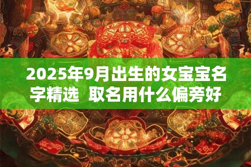 2025年9月出生的女宝宝名字精选  取名用什么偏旁好