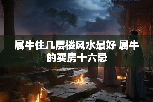 属牛住几层楼风水最好 属牛的买房十六忌