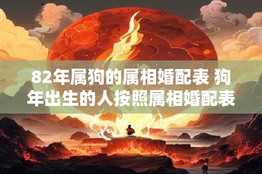 82年属狗的属相婚配表 狗年出生的人按照属相婚配表该怎样搭配婚姻