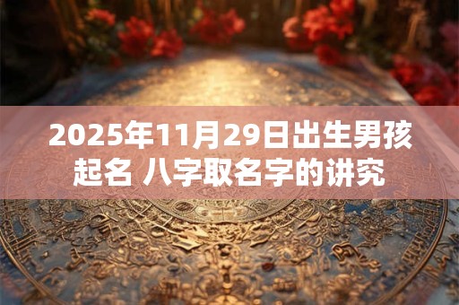 2025年11月29日出生男孩起名 八字取名字的讲究