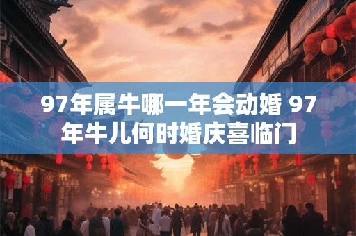 97年属牛哪一年会动婚 97年牛儿何时婚庆喜临门