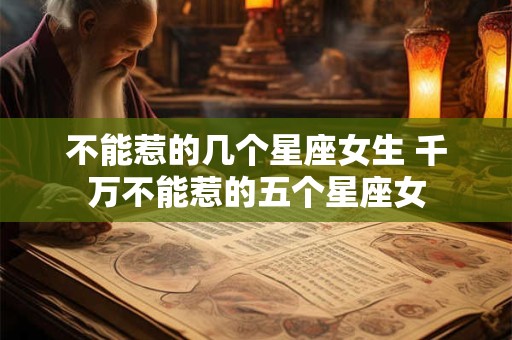 不能惹的几个星座女生 千万不能惹的五个星座女