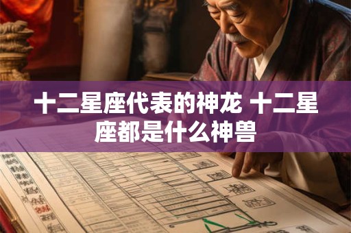 十二星座代表的神龙 十二星座都是什么神兽 十二星座代表的神龙 十二星座都是什么神兽