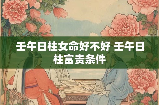 壬午日柱女命好不好 壬午日柱富贵条件