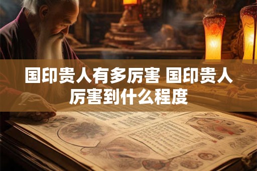 国印贵人有多厉害 国印贵人厉害到什么程度