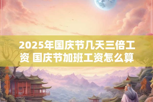 2025年国庆节几天三倍工资 国庆节加班工资怎么算
