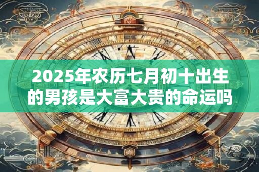 2025年农历七月初十出生的男孩是大富大贵的命运吗