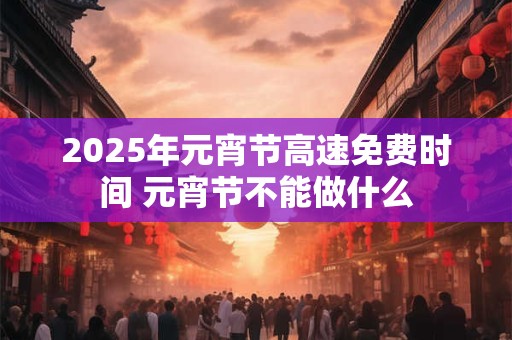 2026年元宵节高速免费时间 元宵节不能做什么