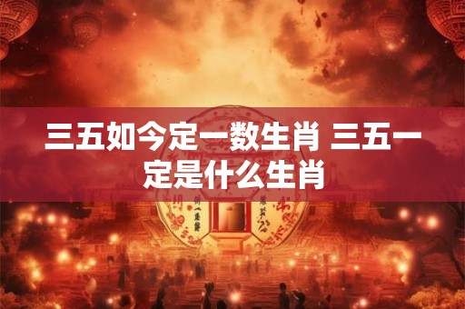 三五如今定一数生肖 三五一定是什么生肖