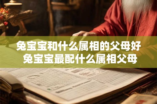 兔宝宝和什么属相的父母好 兔宝宝最配什么属相父母