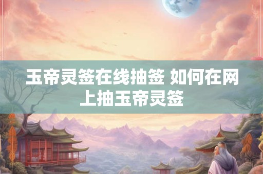 玉帝灵签在线抽签 如何在网上抽玉帝灵签