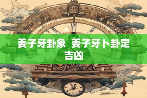 姜子牙卦象  姜子牙卜卦定吉凶