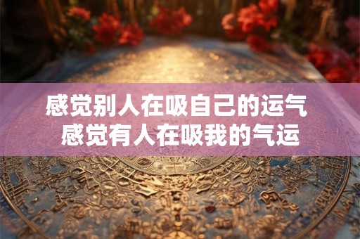 感觉别人在吸自己的运气 感觉有人在吸我的气运