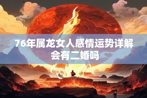 76年属龙女人感情运势详解 会有二婚吗