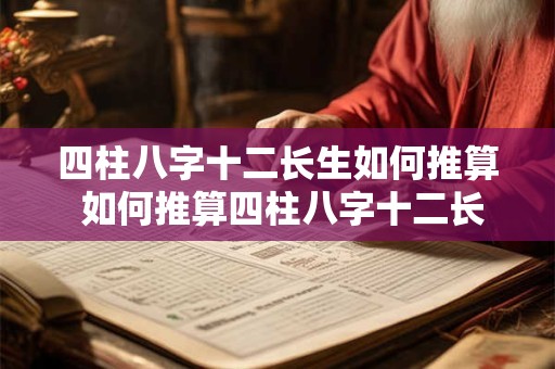 四柱八字十二长生如何推算 如何推算四柱八字十二长生