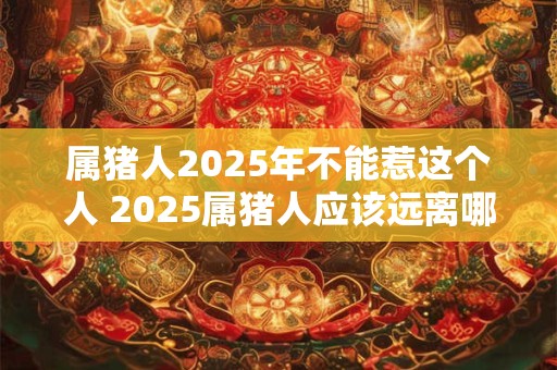 属猪人2026年不能惹这个人 2026属猪人应该远离哪些人 属猪人2026年不能惹这个人 2026属猪人应该远离哪些人