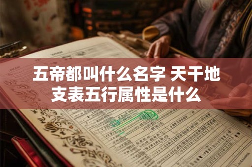 五帝都叫什么名字 天干地支表五行属性是什么