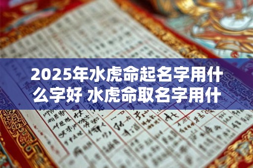 2025年水虎命起名字用什么字好 水虎命取名字用什么字补 2025年水虎命起名字用什么字好 水虎命取名字用什么字补