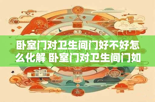 卧室门对卫生间门好不好怎么化解 卧室门对卫生间门如何解决