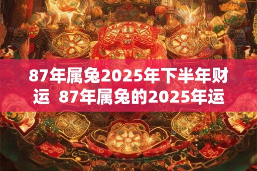 87年属兔2026年下半年财运  87年属兔的2026年运势