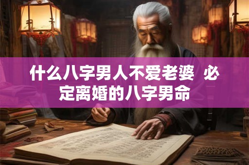 什么八字男人不爱老婆  必定离婚的八字男命