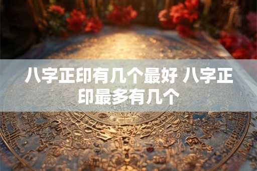 八字正印有几个最好 八字正印最多有几个