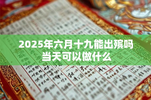 2025年六月十九能出殡吗 当天可以做什么