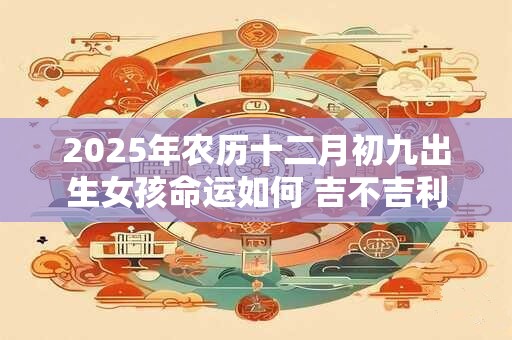2025年农历十二月初九出生女孩命运如何 吉不吉利